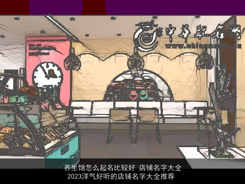 养生馆怎么起名比较好 店铺名字大全 2023洋气好听的店铺名字大全推荐