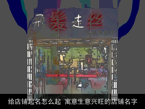 给店铺起名怎么起 寓意生意兴旺的店铺名字