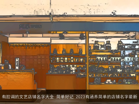 有腔调的文艺店铺名字大全 简单好记 2023有涵养简单的店铺名字最新