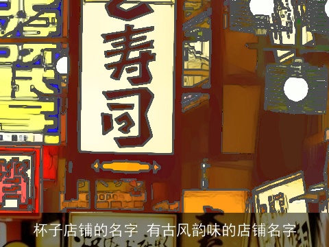 杯子店铺的名字 有古风韵味的店铺名字