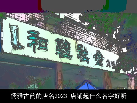 儒雅古韵的店名2023 店铺起什么名字好听