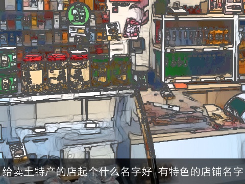 给卖土特产的店起个什么名字好 有特色的店铺名字