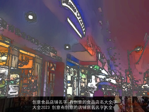 创意食品店铺名字 有创意的食品店名大全字大全2023 创意有创意的店铺店名名字大全