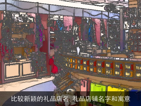 比较新颖的礼品店名 礼品店铺名字和寓意