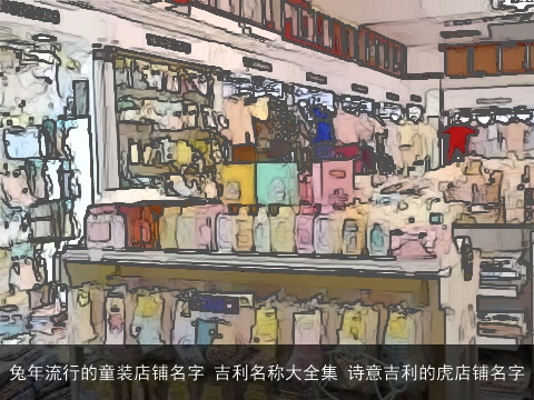 兔年流行的童装店铺名字 吉利名称大全集 诗意吉利的虎店铺名字