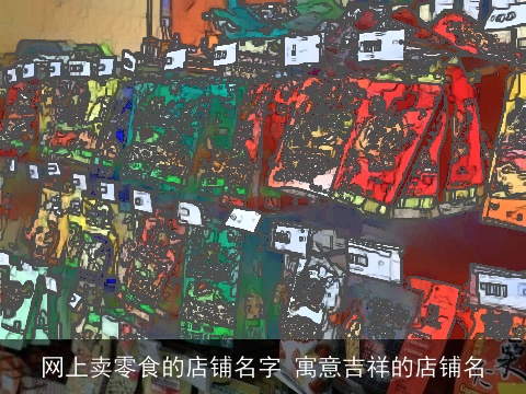 网上卖零食的店铺名字 寓意吉祥的店铺名