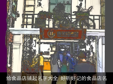 给食品店铺起名字大全 好听好记的食品店名