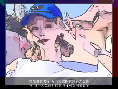 野性渣女昵称 吃鸡野性酷女网名大全推荐 独一无二好听的女昵称鸡女网名名字