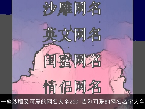 一些沙雕又可爱的网名大全260 吉利可爱的网名名字大全