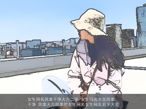 女生网名简单干净大方二字 女生网名大全简单干净 简单大方简单的女生网名女生网名名字大全