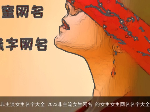 非主流女生名字大全 2023非主流女生网名 的女生女生网名名字大全