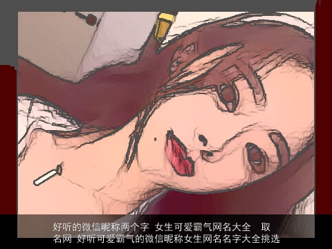 好听的微信昵称两个字 女生可爱霸气网名大全 取名网 好听可爱霸气的微信昵称女生网名名字大全挑选 好听的微信昵称两个字 女生可爱霸气网名大全 取名网 好听可爱霸气的微信昵称女生网名名字大全挑选