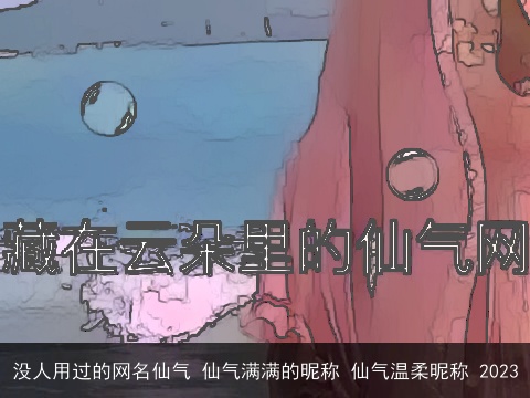 没人用过的网名仙气 仙气满满的昵称 仙气温柔昵称 2023