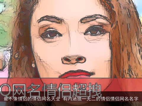 最不像情侣的情侣网名大全 有内涵独一无二的情侣情侣网名名字