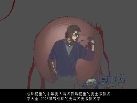 成熟稳重的中年男人网名低调稳重的男士微信名字大全 2023洋气成熟的男网名男微信名字