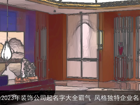 2023年装饰公司起名字大全霸气 风格独特企业名