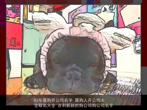 82年属龙开公司名字 属龙人开公司大全取名大全 吉利新颖的狗公司狗公司名字