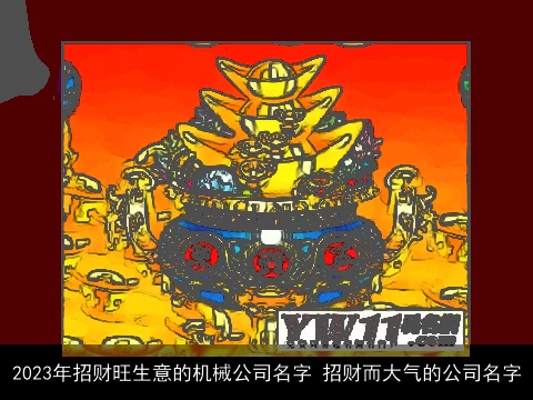 2023年招财旺生意的机械公司名字 招财而大气的公司名字