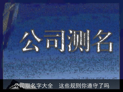 公司取名字大全  这些规则你遵守了吗