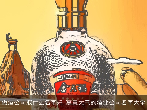 做酒公司取什么名字好 寓意大气的酒业公司名字大全