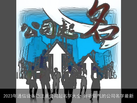2023年通信设备新注册公司起名字大全 好听霸气的公司名字最新
