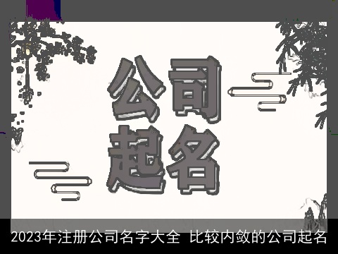 2023年注册公司名字大全 比较内敛的公司起名