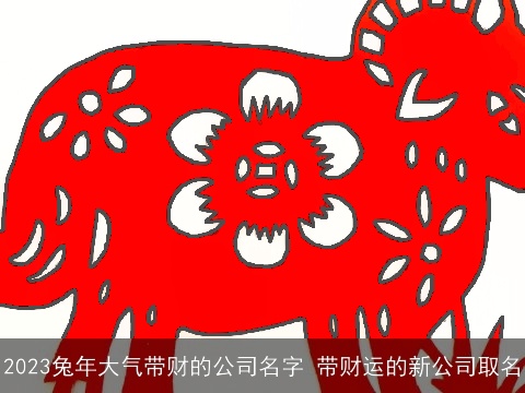 2023兔年大气带财的公司名字 带财运的新公司取名