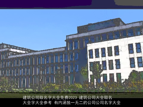 建筑公司取名字大全免费2023 建筑公司大全取名大全字大全参考 有内涵独一无二的公司公司名字大全