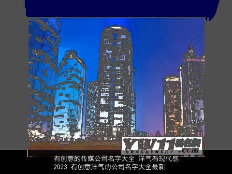 有创意的传媒公司名字大全 洋气有现代感2023 有创意洋气的公司名字大全最新