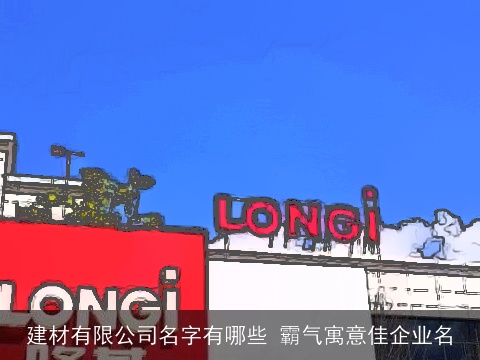 建材有限公司名字有哪些 霸气寓意佳企业名