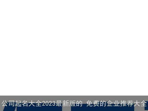 公司起名大全2023最新版的 免费的企业推荐大全