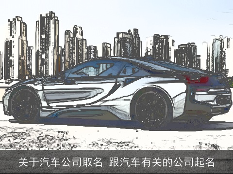 关于汽车公司取名 跟汽车有关的公司起名