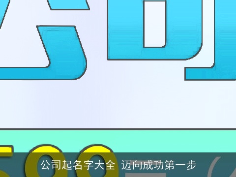 公司起名字大全 迈向成功第一步