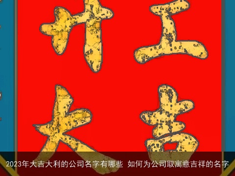 2023年大吉大利的公司名字有哪些 如何为公司取寓意吉祥的名字