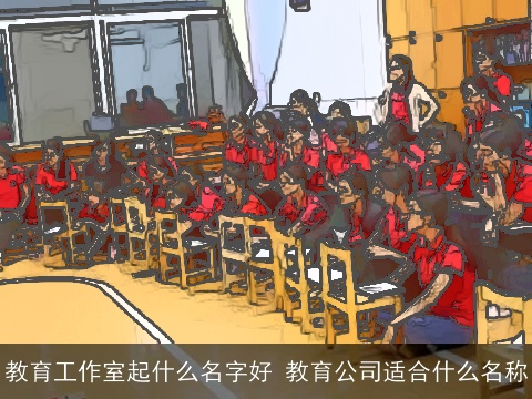 教育工作室起什么名字好 教育公司适合什么名称