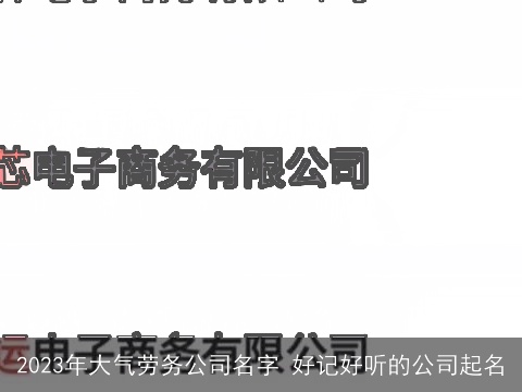 2023年大气劳务公司名字 好记好听的公司起名