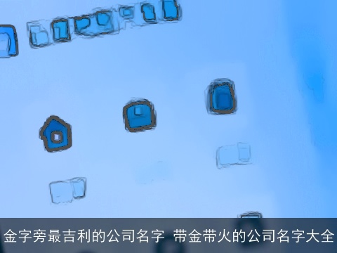 金字旁最吉利的公司名字 带金带火的公司名字大全