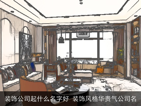 装饰公司起什么名字好 装饰风格华贵气公司名