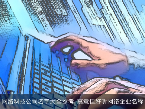 网络科技公司名字大全参考 寓意佳好听网络企业名称