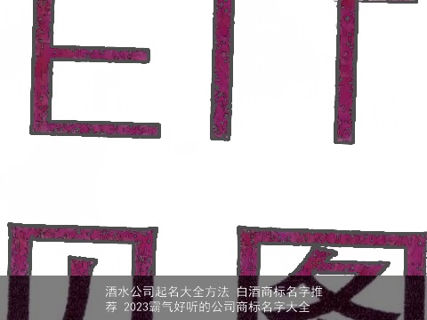 酒水公司起名大全方法 白酒商标名字推荐 2023霸气好听的公司商标名字大全