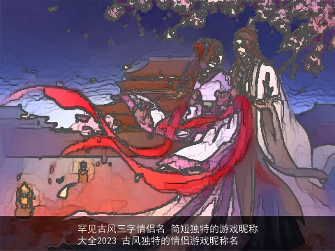 罕见古风三字情侣名 简短独特的游戏昵称大全2023 古风独特的情侣游戏昵称名