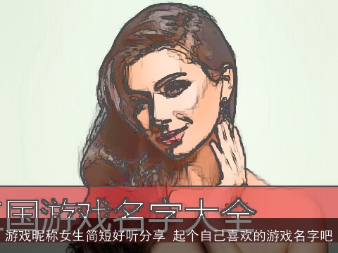 游戏昵称女生简短好听分享 起个自己喜欢的游戏名字吧