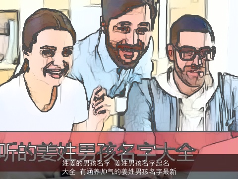 姓姜的男孩名字 姜姓男孩名字起名大全 有涵养帅气的姜姓男孩名字最新