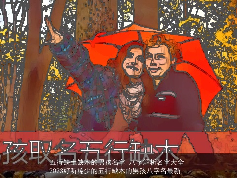 五行缺土缺木的男孩名字 八字解析名字大全 2023好听稀少的五行缺木的男孩八字名最新