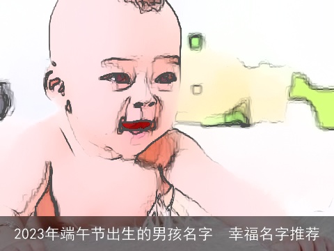 2023年端午节出生的男孩名字  幸福名字推荐