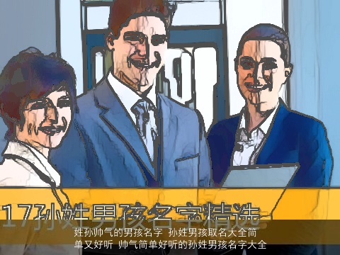 姓孙帅气的男孩名字 孙姓男孩取名大全简单又好听 帅气简单好听的孙姓男孩名字大全