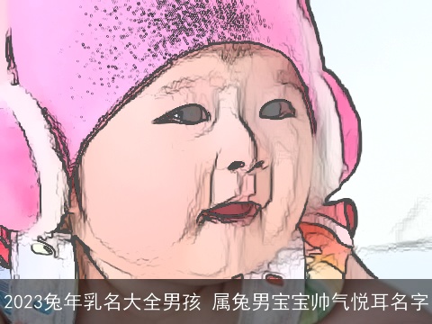 2023兔年乳名大全男孩 属兔男宝宝帅气悦耳名字