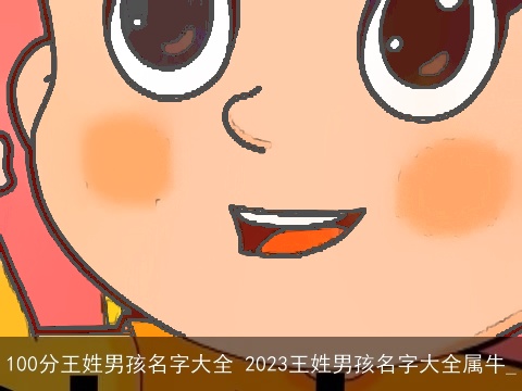 100分王姓男孩名字大全 2023王姓男孩名字大全属牛_