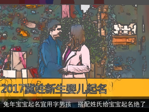 兔年宝宝起名宜用字男孩  搭配姓氏给宝宝起名绝了
