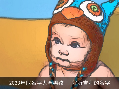2023年取名字大全男孩   好听吉利的名字